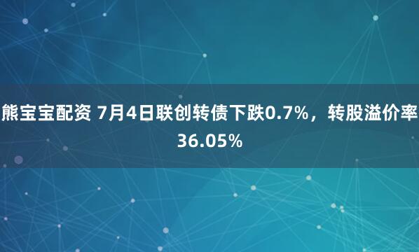 熊宝宝配资 7月4日联创转债下跌0.7%，转股溢价率36.05%