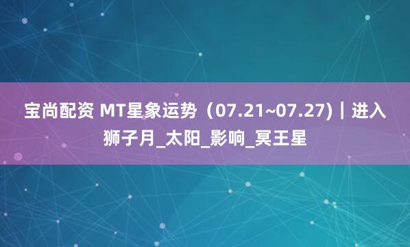 宝尚配资 MT星象运势（07.21~07.27)｜进入狮子月_太阳_影响_冥王星