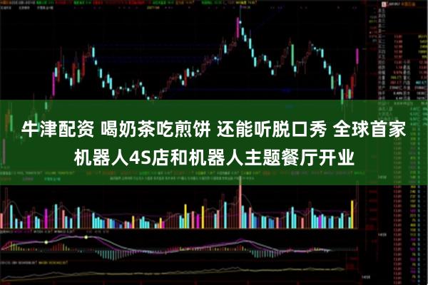 牛津配资 喝奶茶吃煎饼 还能听脱口秀 全球首家机器人4S店和机器人主题餐厅开业
