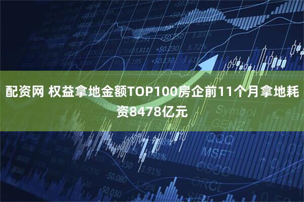 配资网 权益拿地金额TOP100房企前11个月拿地耗资8478亿元