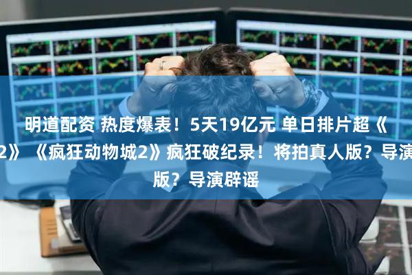 明道配资 热度爆表！5天19亿元 单日排片超《哪吒2》 《疯狂动物城2》疯狂破纪录！将拍真人版？导演辟谣