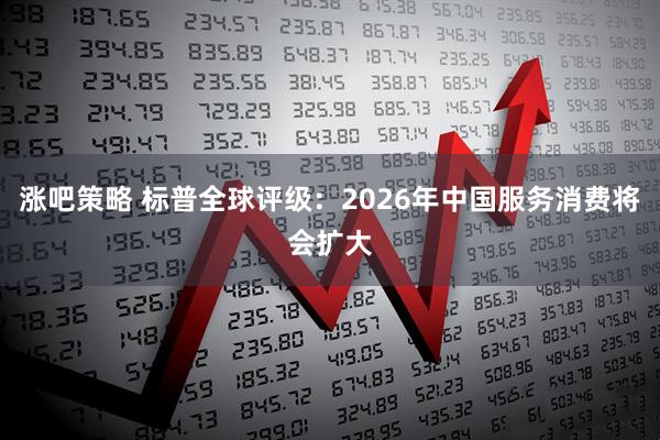 涨吧策略 标普全球评级：2026年中国服务消费将会扩大