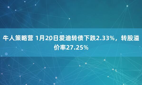 牛人策略营 1月20日爱迪转债下跌2.33%，转股溢价率27.25%