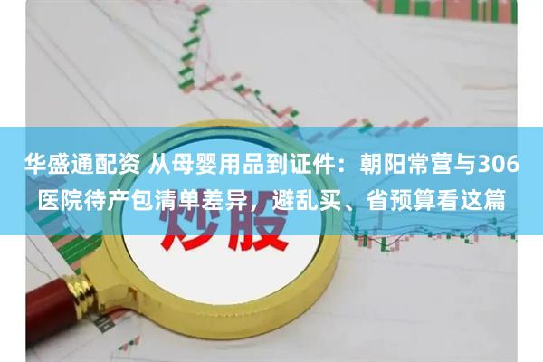 华盛通配资 从母婴用品到证件：朝阳常营与306医院待产包清单差异，避乱买、省预算看这篇