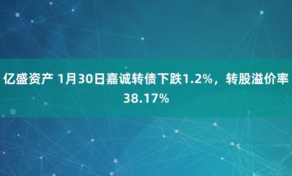 亿盛资产 1月30日嘉诚转债下跌1.2%，转股溢价率38.17%