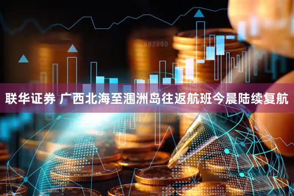 联华证券 广西北海至涠洲岛往返航班今晨陆续复航