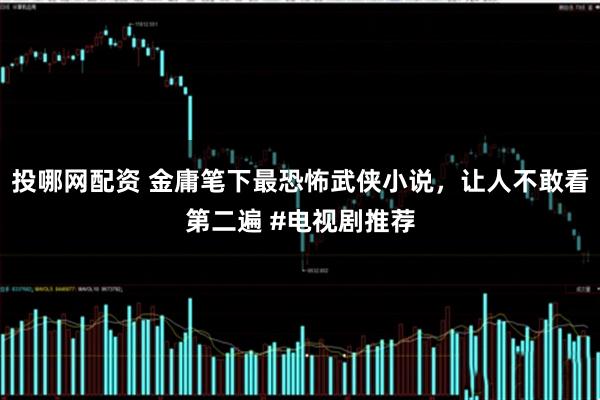 投哪网配资 金庸笔下最恐怖武侠小说，让人不敢看第二遍 #电视剧推荐