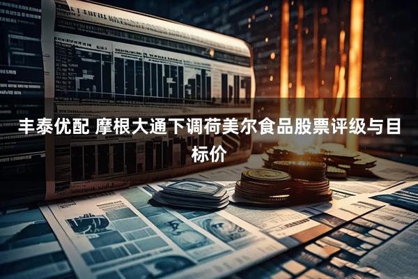丰泰优配 摩根大通下调荷美尔食品股票评级与目标价