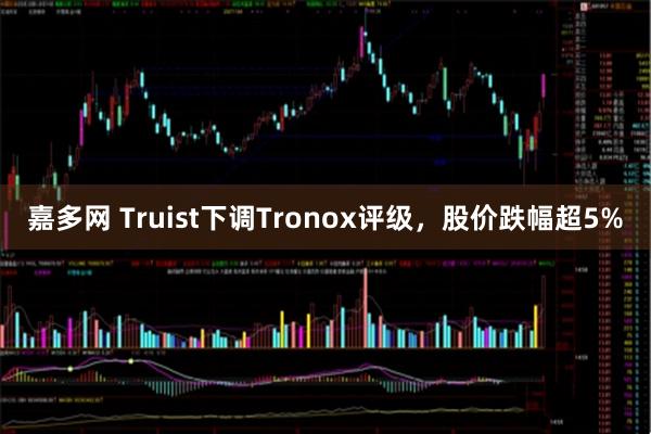 嘉多网 Truist下调Tronox评级，股价跌幅超5%