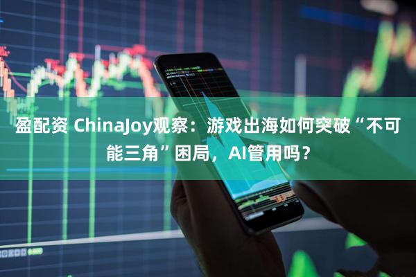 盈配资 ChinaJoy观察：游戏出海如何突破“不可能三角”困局，AI管用吗？