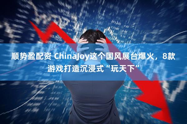 顺势盈配资 ChinaJoy这个国风展台爆火，8款游戏打造沉浸式“玩天下”