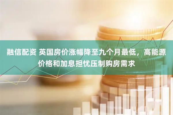 融信配资 英国房价涨幅降至九个月最低，高能源价格和加息担忧压制购房需求