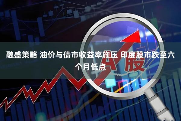 融盛策略 油价与债市收益率施压 印度股市跌至六个月低点